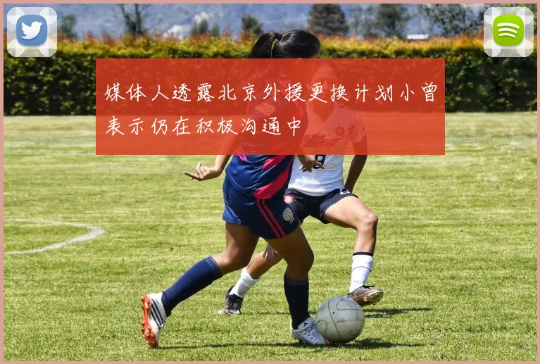 媒体人透露北京外援更换计划小曾表示仍在积极沟通中