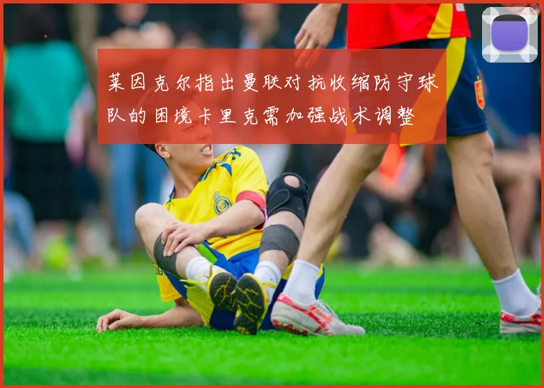 莱因克尔指出曼联对抗收缩防守球队的困境卡里克需加强战术调整
