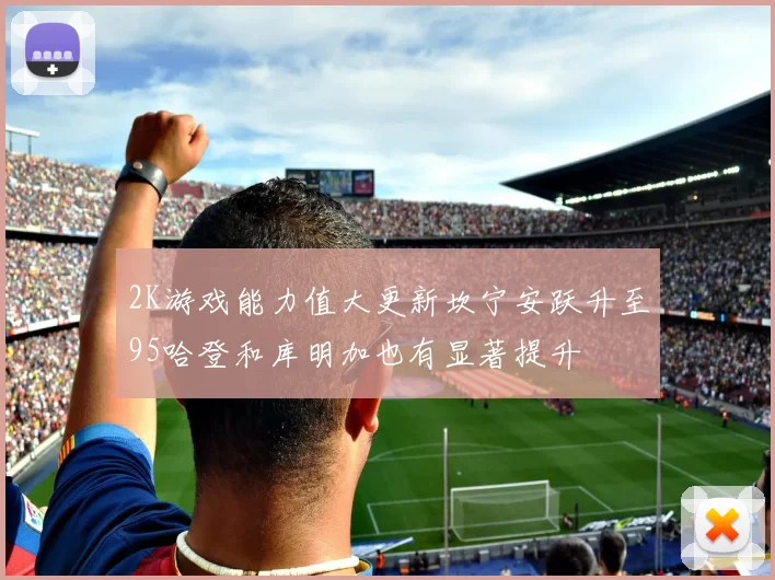2K游戏能力值大更新坎宁安跃升至95哈登和库明加也有显著提升