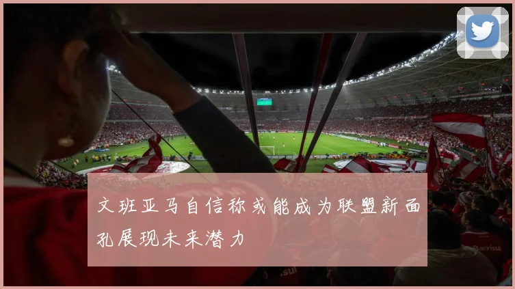 文班亚马自信称或能成为联盟新面孔展现未来潜力