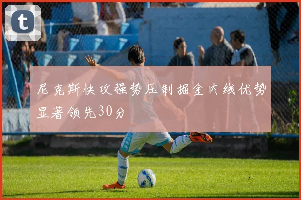 尼克斯快攻强势压制掘金内线优势显著领先30分