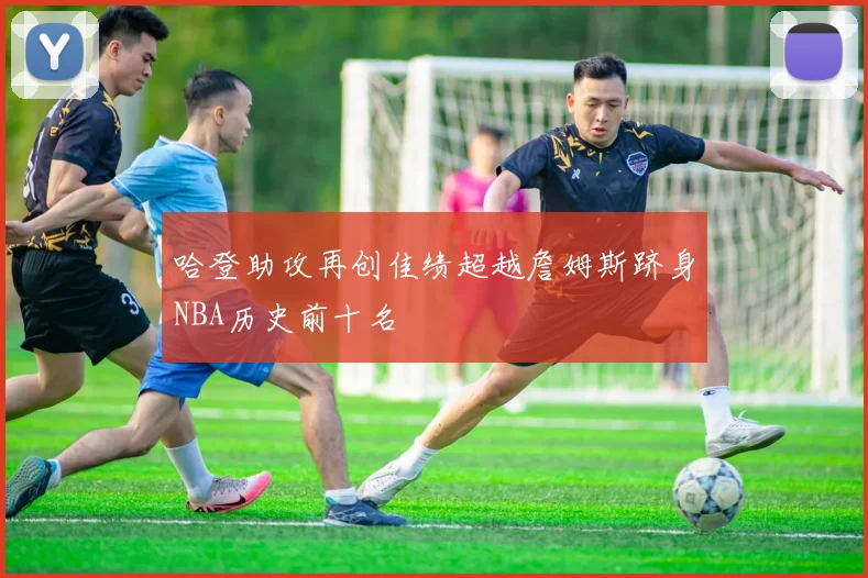 哈登助攻再创佳绩超越詹姆斯跻身NBA历史前十名