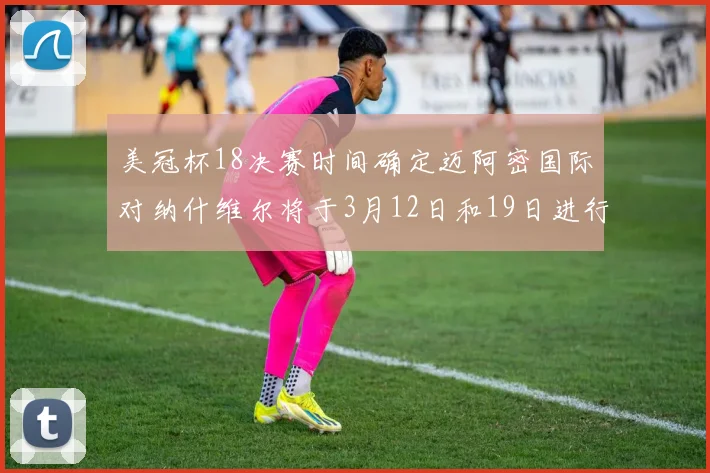 美冠杯18决赛时间确定迈阿密国际对纳什维尔将于3月12日和19日进行较量