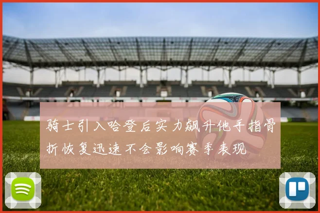 骑士引入哈登后实力飙升他手指骨折恢复迅速不会影响赛季表现