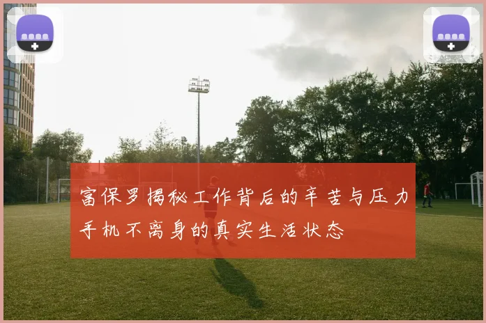 富保罗揭秘工作背后的辛苦与压力手机不离身的真实生活状态