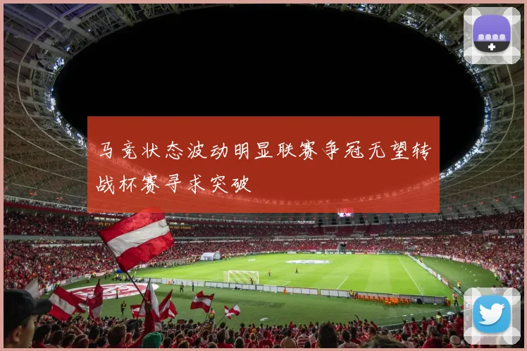 马竞状态波动明显联赛争冠无望转战杯赛寻求突破