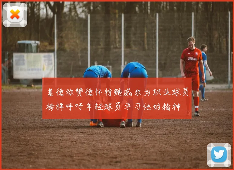 基德称赞德怀特鲍威尔为职业球员榜样呼吁年轻球员学习他的精神