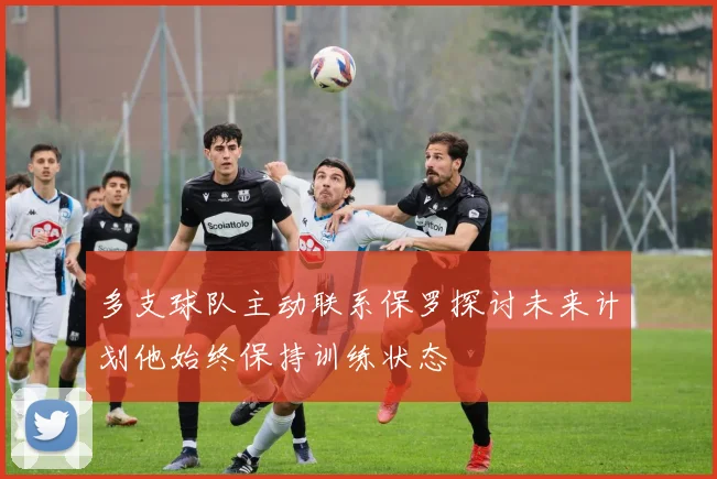 多支球队主动联系保罗探讨未来计划他始终保持训练状态