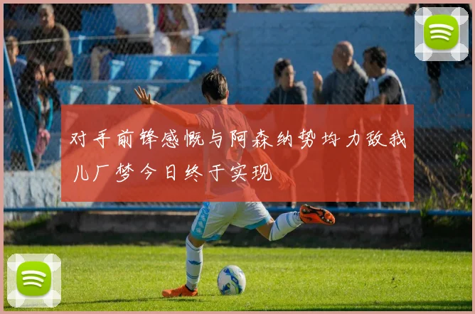 对手前锋感慨与阿森纳势均力敌我儿厂梦今日终于实现