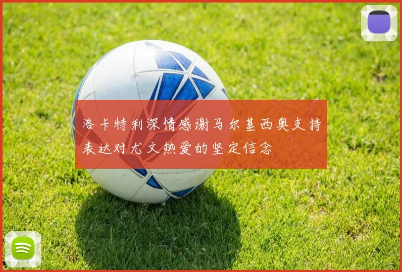 洛卡特利深情感谢马尔基西奥支持表达对尤文热爱的坚定信念