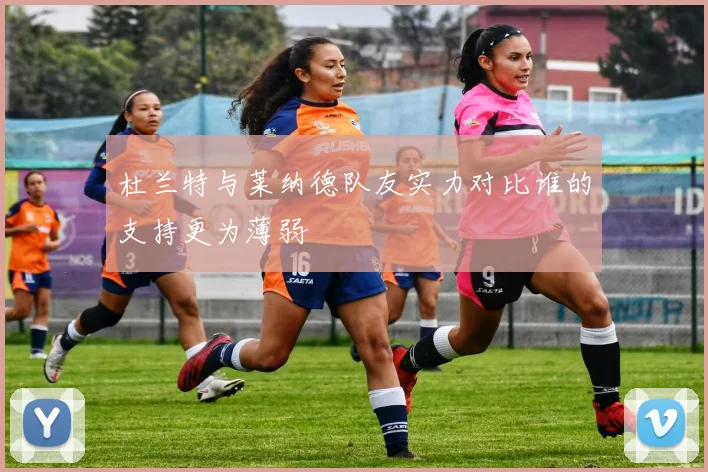 杜兰特与莱纳德队友实力对比谁的支持更为薄弱