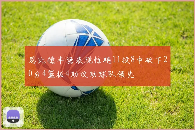 恩比德半场表现惊艳11投8中砍下20分4篮板4助攻助球队领先