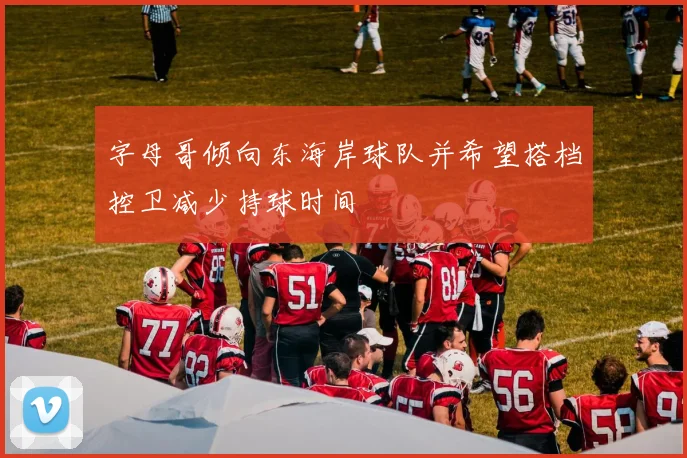 字母哥倾向东海岸球队并希望搭档控卫减少持球时间