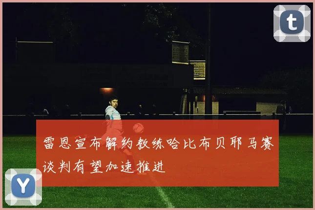 雷恩宣布解约教练哈比布贝耶马赛谈判有望加速推进