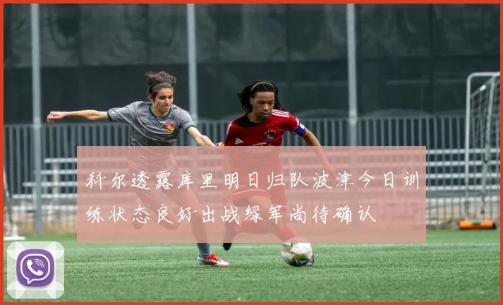 科尔透露库里明日归队波津今日训练状态良好出战绿军尚待确认
