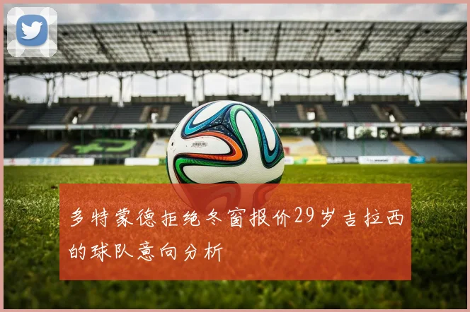 多特蒙德拒绝冬窗报价29岁吉拉西的球队意向分析