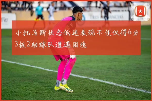 小托马斯状态低迷表现不佳仅得6分3板2助球队遭遇困境