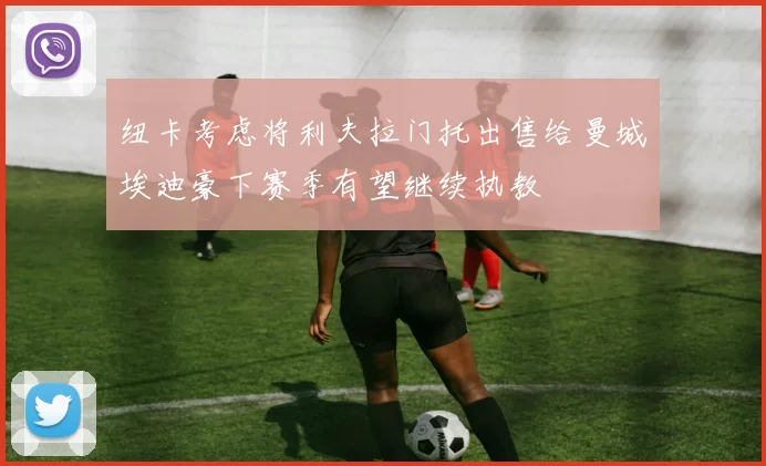 纽卡考虑将利夫拉门托出售给曼城埃迪豪下赛季有望继续执教