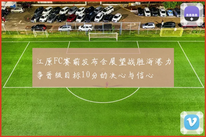 江原FC赛前发布会展望战胜海港力争晋级目标10分的决心与信心