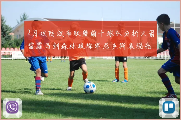 2月攻防效率联盟前十球队分析火箭雷霆马刺森林狼绿军尼克斯表现亮眼
