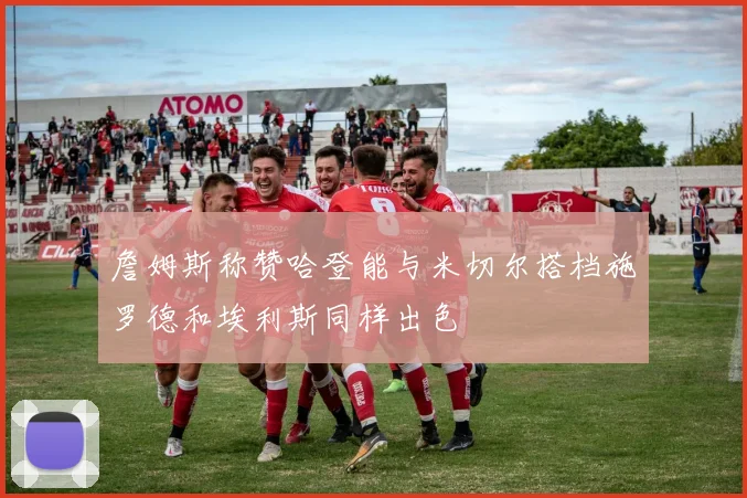 詹姆斯称赞哈登能与米切尔搭档施罗德和埃利斯同样出色