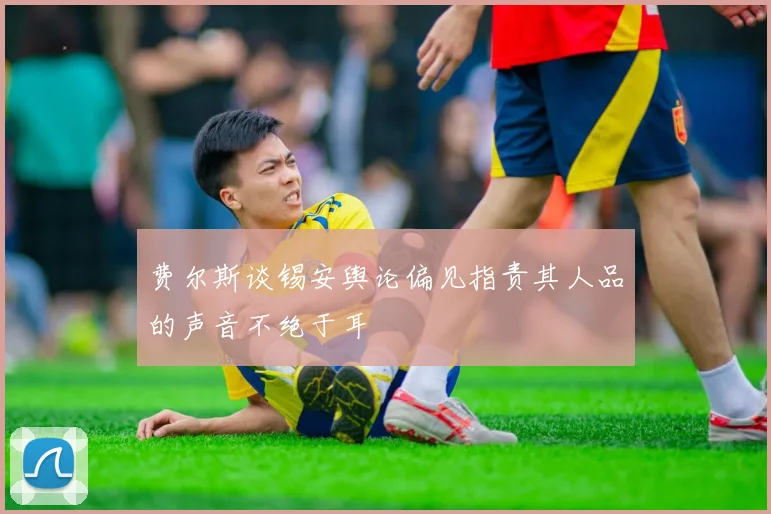 费尔斯谈锡安舆论偏见指责其人品的声音不绝于耳