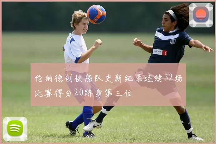 伦纳德创快船队史新纪录连续32场比赛得分20跻身第三位