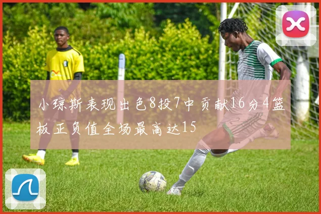 小琼斯表现出色8投7中贡献16分4篮板正负值全场最高达15