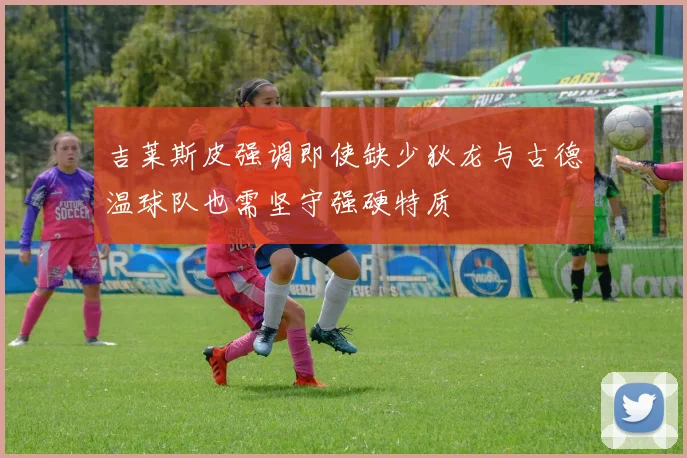 吉莱斯皮强调即使缺少狄龙与古德温球队也需坚守强硬特质