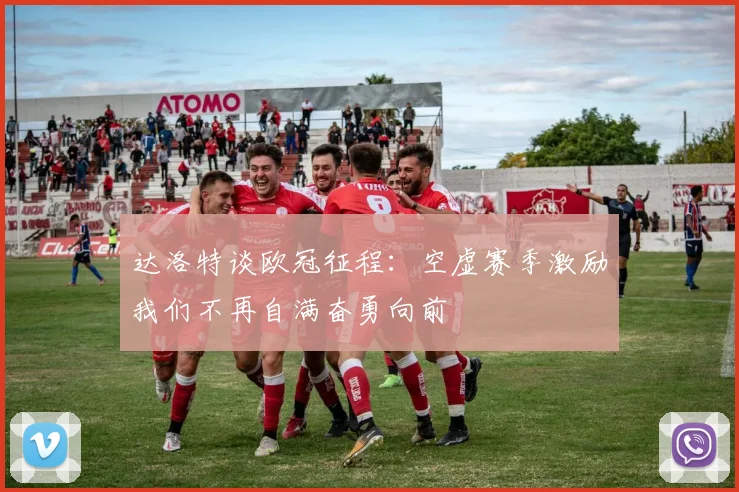 达洛特谈欧冠征程：空虚赛季激励我们不再自满奋勇向前