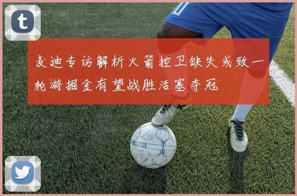 麦迪专访解析火箭控卫缺失或致一轮游掘金有望战胜活塞夺冠