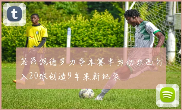 若昂佩德罗力争本赛季为切尔西打入20球创造9年来新纪录